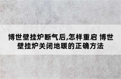 博世壁挂炉断气后,怎样重启 博世壁挂炉关闭地暖的正确方法